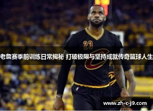 老詹赛季前训练日常揭秘 打破极限与坚持成就传奇篮球人生 老詹赛季前训练日常揭秘 打破极限与坚持成就传奇篮球人生