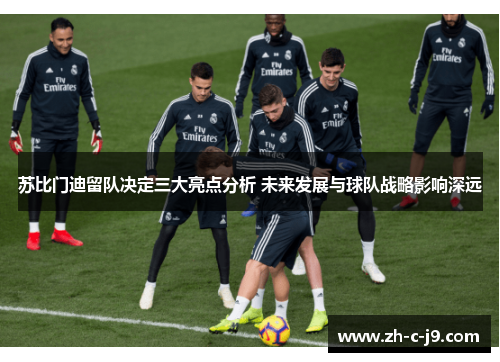 苏比门迪留队决定三大亮点分析 未来发展与球队战略影响深远 苏比门迪留队决定三大亮点分析 未来发展与球队战略影响深远