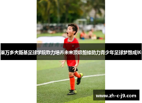 莱万多夫斯基足球学院致力培养未来顶级前锋助力青少年足球梦想成长