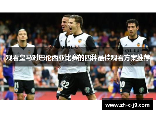 观看皇马对巴伦西亚比赛的四种最佳观看方案推荐 观看皇马对巴伦西亚比赛的四种最佳观看方案推荐