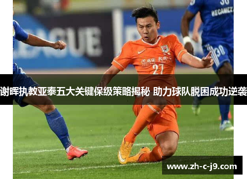 谢晖执教亚泰五大关键保级策略揭秘 助力球队脱困成功逆袭