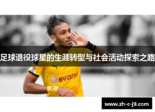 足球退役球星的生涯转型与社会活动探索之路 足球退役球星的生涯转型与社会活动探索之路