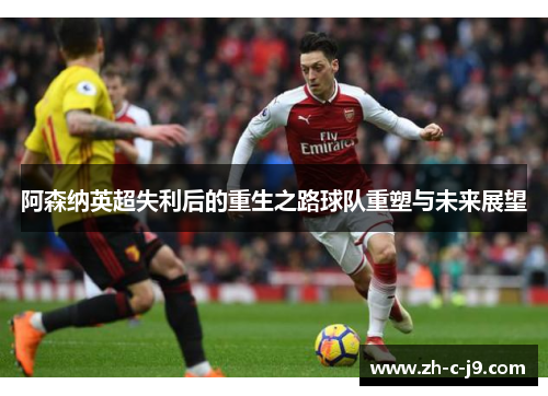 阿森纳英超失利后的重生之路球队重塑与未来展望 阿森纳英超失利后的重生之路球队重塑与未来展望