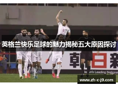 英格兰快乐足球的魅力揭秘五大原因探讨 英格兰快乐足球的魅力揭秘五大原因探讨