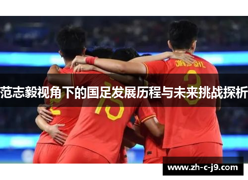 范志毅视角下的国足发展历程与未来挑战探析