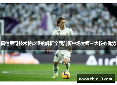 莫德里奇技术特点深度解析全面剖析中场大师三大核心优势 莫德里奇技术特点深度解析全面剖析中场大师三大核心优势