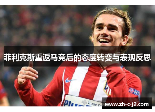 菲利克斯重返马竞后的态度转变与表现反思 菲利克斯重返马竞后的态度转变与表现反思