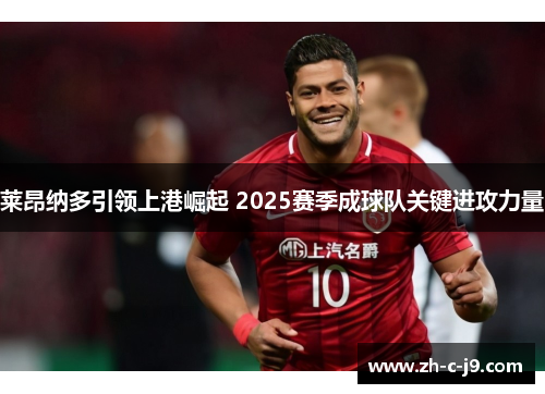 莱昂纳多引领上港崛起 2025赛季成球队关键进攻力量