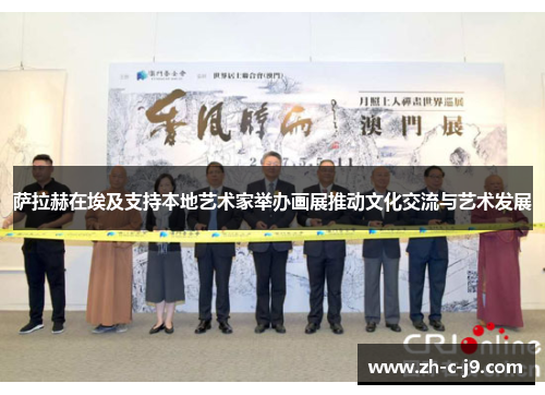 萨拉赫在埃及支持本地艺术家举办画展推动文化交流与艺术发展 萨拉赫在埃及支持本地艺术家举办画展推动文化交流与艺术发展