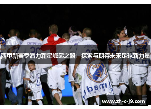 西甲新赛季潜力新星崛起之路：探索与期待未来足球新力量