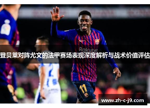 登贝莱对阵尤文的法甲赛场表现深度解析与战术价值评估