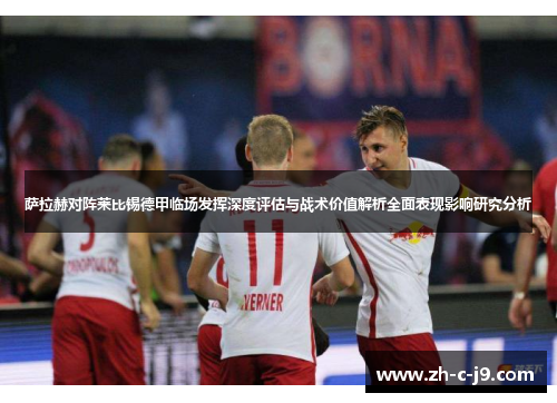 萨拉赫对阵莱比锡德甲临场发挥深度评估与战术价值解析全面表现影响研究分析