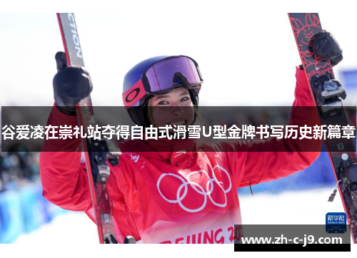 谷爱凌在崇礼站夺得自由式滑雪U型金牌书写历史新篇章