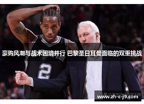 豪购风潮与战术困境并行 巴黎圣日耳曼面临的双重挑战