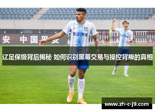 辽足保级背后揭秘 如何识别黑幕交易与操控背叛的真相
