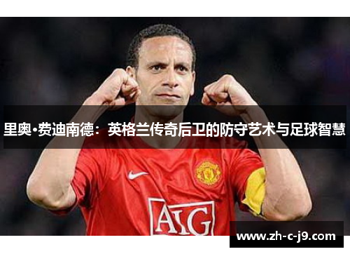 里奥·费迪南德：英格兰传奇后卫的防守艺术与足球智慧