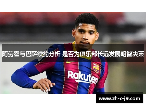 阿劳霍与巴萨续约分析 是否为俱乐部长远发展明智决策