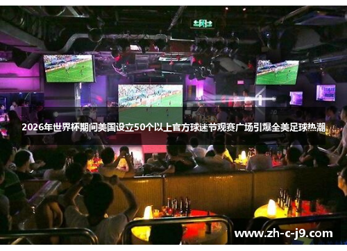 2026年世界杯期间美国设立50个以上官方球迷节观赛广场引爆全美足球热潮