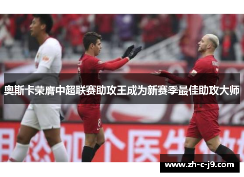 奥斯卡荣膺中超联赛助攻王成为新赛季最佳助攻大师