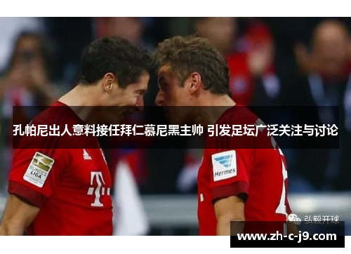 孔帕尼出人意料接任拜仁慕尼黑主帅 引发足坛广泛关注与讨论