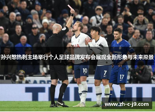 孙兴慜热刺主场举行个人足球品牌发布会展现全新形象与未来愿景