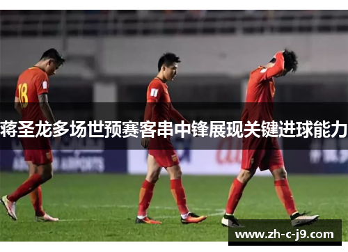 蒋圣龙多场世预赛客串中锋展现关键进球能力