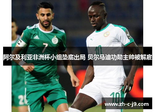 阿尔及利亚非洲杯小组垫底出局 贝尔马迪功勋主帅被解雇