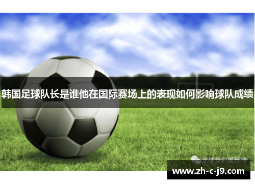 韩国足球队长是谁他在国际赛场上的表现如何影响球队成绩