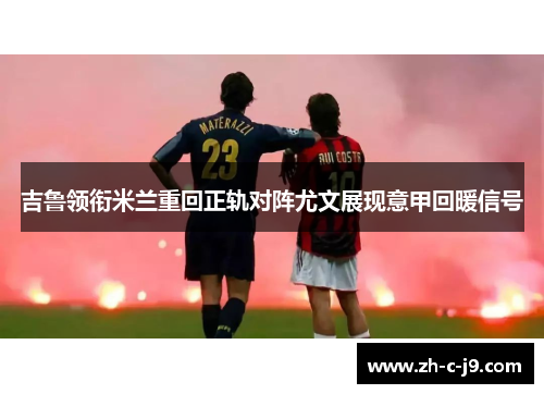 吉鲁领衔米兰重回正轨对阵尤文展现意甲回暖信号 吉鲁领衔米兰重回正轨对阵尤文展现意甲回暖信号