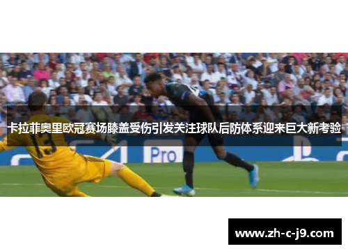 卡拉菲奥里欧冠赛场膝盖受伤引发关注球队后防体系迎来巨大新考验 卡拉菲奥里欧冠赛场膝盖受伤引发关注球队后防体系迎来巨大新考验