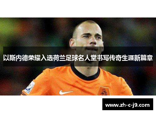 以斯内德荣耀入选荷兰足球名人堂书写传奇生涯新篇章 以斯内德荣耀入选荷兰足球名人堂书写传奇生涯新篇章