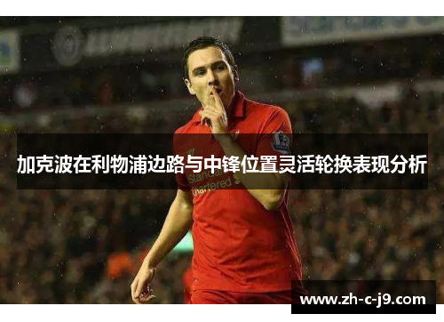 加克波在利物浦边路与中锋位置灵活轮换表现分析