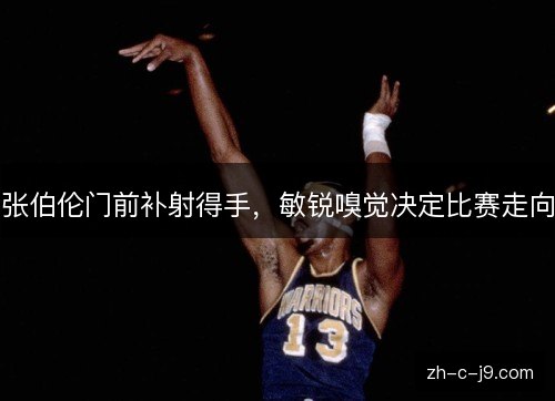 张伯伦门前补射得手，敏锐嗅觉决定比赛走向